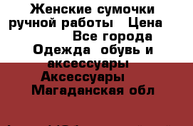 Женские сумочки ручной работы › Цена ­ 13 000 - Все города Одежда, обувь и аксессуары » Аксессуары   . Магаданская обл.